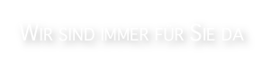 WIR SIND IMMER FÜR SIE DA